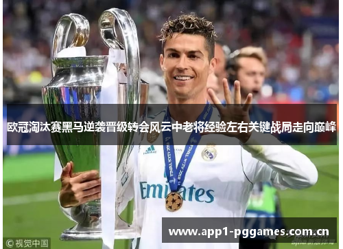 欧冠淘汰赛黑马逆袭晋级转会风云中老将经验左右关键战局走向巅峰