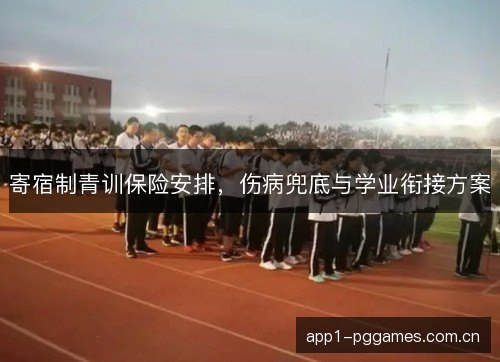 寄宿制青训保险安排，伤病兜底与学业衔接方案