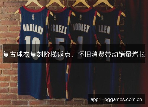 复古球衣复刻阶梯返点,怀旧消费带动销量增长 复古球衣复刻阶梯返点,怀旧消费带动销量增长