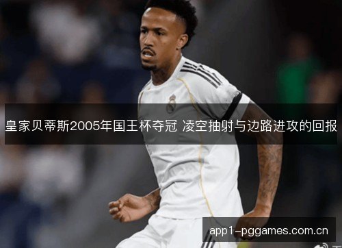 皇家贝蒂斯2005年国王杯夺冠 凌空抽射与边路进攻的回报